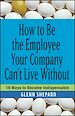 Téléchargez le livre numérique:  How to Be the Employee Your Company Can't Live Without: 18 Ways to Become Indispensable