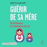 Télécharger le livre :  Guérir de sa mère: De la blessure à la réalisation de soi