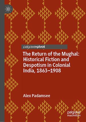Téléchargez le livre :  The Return of the Mughal: Historical Fiction and Despotism in Colonial India, 1863–1908