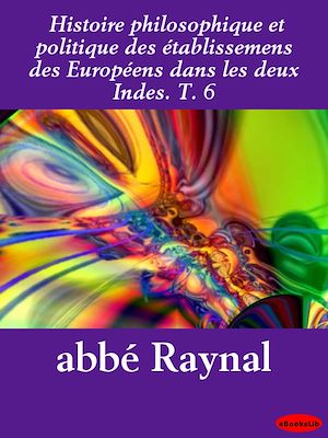 Download the eBook: Histoire philosophique et politique des établissemens des Européens dans les deux Indes. T. 6