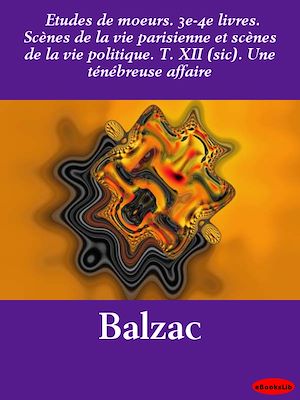 Download the eBook: Etudes de mœurs. 3e-4e livres. Scènes de la vie parisienne et scènes de la vie politique. T. XII (sic). Une ténébreuse affaire