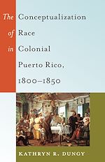 Télécharger le livre :  The Conceptualization of Race in Colonial Puerto Rico, 1800–1850