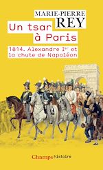Télécharger le livre :  Un tsar à Paris. 1814. Alexandre 1er et la chute de Napoléon
