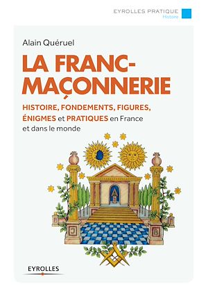 LA FRANC-MACONNERIE - HISTOIRE, FONDEMENTS, FIGURES, ENIGMES ET PRATIQUES EN FRANCE ET DANS LE MONDE