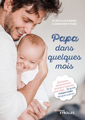 PAPA DANS QUELQUES MOIS - GROSSESSE, ACCOUCHEMENT, PREMIERS MOMENTS AVEC BEBE... LE GUIDE INDISPENSA