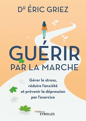 GUERIR PAR LA MARCHE - GERER LE STRESS, REDUIRE L'ANXIETE ET PREVENIR LA DEPRESSION PAR L'EXERCICE