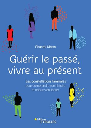 GUERIR LE PASSE, VIVRE AU PRESENT - LES CONSTELLATIONS FAMILIALES POUR COMPRENDRE SON HISTOIRE ET MI