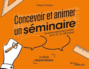 CONCEVOIR ET ANIMER UN SEMINAIRE - DES MOMENTS COLLECTIFS UTILES ET AUDACIEUX POUR 10...30...100...1
