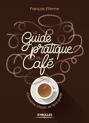 LE GUIDE PRATIQUE DU CAFE - CONNAITRE, CHOISIR, SE FAIRE PLAISIR