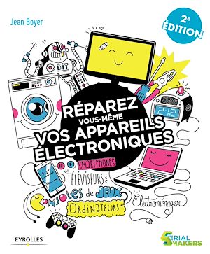 REPAREZ VOUS-MEME VOS APPAREILS ELECTRONIQUES - SMARTPHONES, TELEVISEURS, CONSOLES DE JEUX, ORDINATE