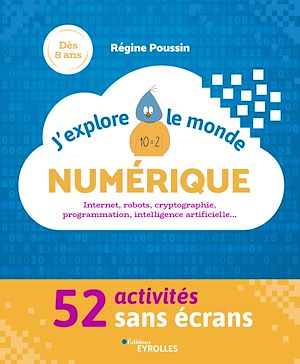 J'EXPLORE LE MONDE NUMERIQUE - 52 ACTIVITES SANS ECRANS. INTERNET, ROBOTS, CRYPTOGRAPHIE, PROGRAMMAT