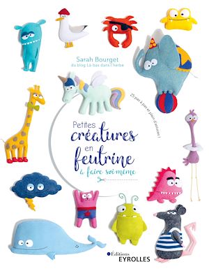 PETITES CREATURES EN FEUTRINE A FAIRE SOI-MEME - 25 PAS A PAS ET PLEIN D'ASTUCES !