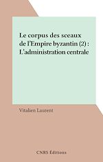 Télécharger le livre :  Le corpus des sceaux de l'Empire byzantin (2) : L'administration centrale