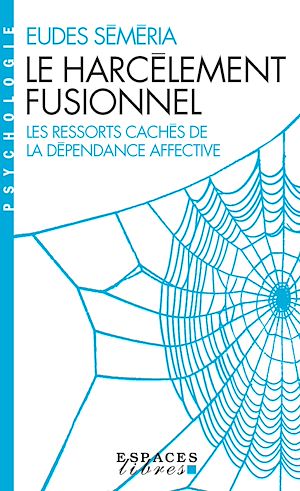 LE HARCELEMENT FUSIONNEL - LES RESSORTS CACHES DE LA DEPENDANCE AFFECTIVE
