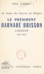 Télécharger le livre :  Au temps des Guerres de Religion, le président Barnabé Brisson, ligueur (1531-1591)