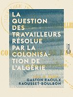 Télécharger le livre :  La Question des travailleurs résolue par la colonisation de l'Algérie