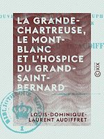 Télécharger le livre :  La Grande-Chartreuse, le Mont-Blanc et l'hospice du Grand-Saint-Bernard