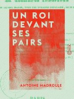 Télécharger le livre :  Un roi devant ses pairs, où l'on considère la clémence indéfinie comme le seul moyen, pour une dynastie populaire, de se faire pardonner son origine, par A.-M. Madrolle