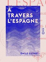 Télécharger le livre :  Émile Guimet. A travers l'Espagne, lettres familières, avec des post-scriptum en vers par Henri de Riberolles