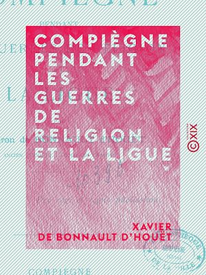 Téléchargez le livre :  Compiègne pendant les guerres de religion et la Ligue