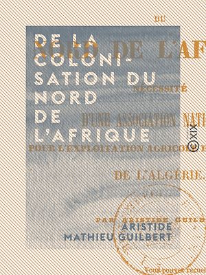 Téléchargez le livre :  De la colonisation du nord de l'Afrique - Nécessité d'une association nationale pour l'exploitation agricole et industrielle de l'Algérie