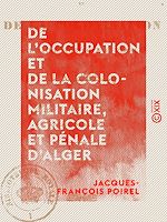 Télécharger le livre :  De l'occupation et de la colonisation militaire, agricole et pénale d'Alger