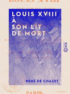 Téléchargez le livre :  Louis XVIII à son lit de mort - Ou Récit exact et authentique de ce qui s'est passé au château des Tuileries, les 13, 14, 15 et 16 septembre 1824