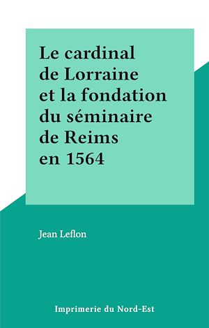 Téléchargez le livre :  Le cardinal de Lorraine et la fondation du séminaire de Reims en 1564
