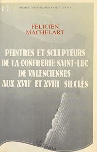 Téléchargez le livre :  Peintres et sculpteurs de la Confrérie Saint-Luc de Valenciennes aux XVIIe et XVIIIe siècles