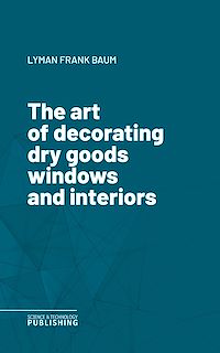 Téléchargez le livre :  The art of decorating dry goods windows and interiors