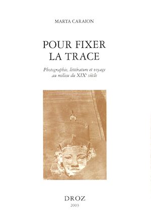 Téléchargez le livre :  Pour fixer la trace : photographie, littérature et voyage au milieu du XIXe siècle