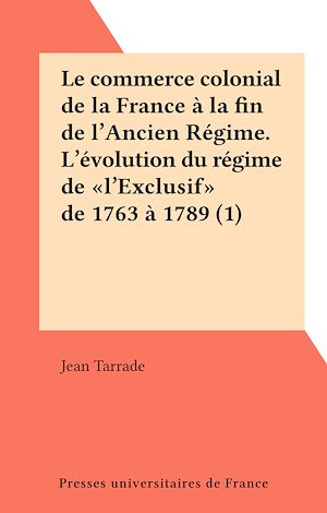 Téléchargez le livre :  Le commerce colonial de la France à la fin de l'Ancien Régime. L'évolution du régime de "l'Exclusif" de 1763 à 1789 (1)