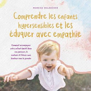 Téléchargez le livre :  Comprendre les enfants hypersensibles et les éduquer avec empathie: Comment accompagner votre enfant émotif dans son parcours, le soutenir et l'élever avec bonheur sans le gronder