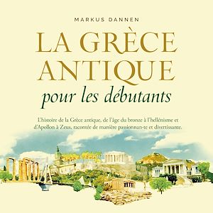 Téléchargez le livre :  La Grèce antique pour les débutants: L'histoire de la Grèce antique, de l'âge du bronze à l'hellénisme et d'Apollon à Zeus, racontée de manière passionnante et divertissante.