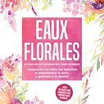 Download this eBook Eaux florales : Le pouvoir de guérison des âmes florales - Comprendre les effets des hydrolats et expérimenter la santé, la guérison et la détente, avec un guide pour fabriquer vos propres eaux...
