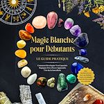 Télécharger le livre :  Magie Blanche pour Débutants – Le Guide Pratique : Comment Développer Vos Capacités Magiques Pas à Pas et Apprendre l'Art de la Sorcellerie – incluant des Rituels, le Travail Énergétique, les...