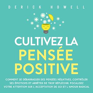 Téléchargez le livre :  Cultivez la pensée positive: Comment se débarrasser des pensées négatives, contrôler ses émotions et arrêter de trop réfléchir. Focalisez votre attention sur l'acceptation de soi et l'amour radical