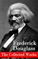 Download this eBook The Collected Works: A Narrative of the Life of Frederick Douglass, an American Slave + The Heroic Slave + My Bondage and My Freedom + Life and Times of Frederick Douglass + My Escape from Slavery...