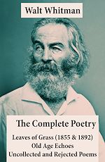 Download this eBook The Complete Poetry of Walt Whitman: Leaves of Grass (1855 & 1892) + Old Age Echoes + Uncollected and Rejected Poems