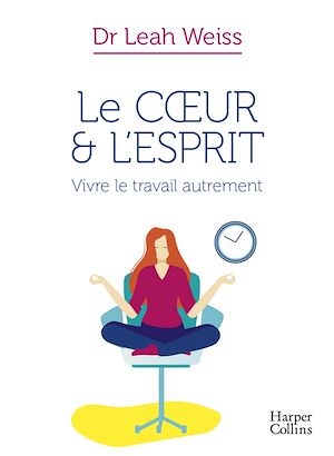 LE COEUR ET L'ESPRIT : VIVRE LE TRAVAIL AUTREMENT - LA METHODE POUR MIEUX VIVRE VOTRE TRAVAIL AU QUO