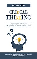 Download this eBook Critical Thinking: Improving Critical Skills for Decision-Making with Considerate Insight (The Critical Thinking Guide Which Will Teach You to Think Strategically)