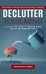 Télécharger le livre :  Declutter Your Mind: Your Thought Process and Take Control of Your Life (A Step-by-step Guide to Reducing Mental Clutter and Enhancing Focus)