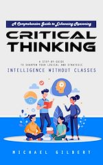 Télécharger le livre :  Critical Thinking: A Comprehensive Guide to Enhancing Reasoning (A Step-by-guide to Sharpen Your Logical and Strategic Intelligence Without Classes)