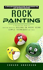 Télécharger le livre :  Rock Painting: A Straightforward Guide to Learning the Art of Rock Painting (A Step-by-step Guide to Creating Beautiful Designs on Rocks Using Simple Techniques and Tools)