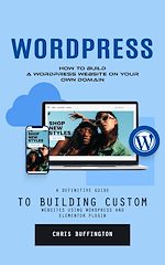 Télécharger le livre :  Wordpress: How to Build a Wordpress Website on Your Own Domain (A Definitive Guide to Building Custom Websites Using Wordpress and Elementor Plugin)