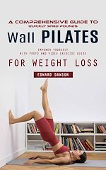 Download this eBook Wall Pilates: A Comprehensive Guide to Quickly Shed Pounds (Empower Yourself With Photo and Video Exercise Guide for Weight Loss)