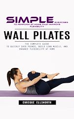 Télécharger le livre :  Wall Pilates: Simple Exercises to Perform at Home That Improve Flexibility (The Complete Guide to Quickly Shed Pounds, Build Lean Muscle, and Enhance Flexibility at Home)