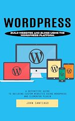 Télécharger le livre :  Wordpress: Build Websites and Blogs Using the Wordpress Platform (A Definitive Guide to Building Custom Websites Using Wordpress and Elementor Plugin)