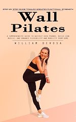 Télécharger le livre :  Wall Pilates: Step by Step Guide Toward Greater Functional Strength (A Comprehensive Guide to Quickly Shed Pounds, Build Lean Muscle, and Enhance Flexibility and Mobility From Home)