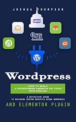 Télécharger le livre :  Wordpress: How to Build a Wordpress Website on Your Own Domain (A Definitive Guide to Building Custom Websites Using Wordpress and Elementor Plugin)